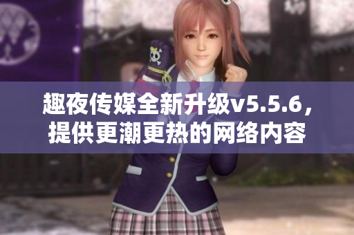 趣夜传媒全新升级v5.5.6，提供更潮更热的网络内容