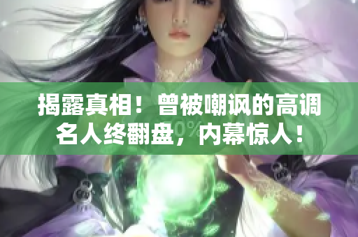 揭露真相！曾被嘲讽的高调名人终翻盘，内幕惊人！