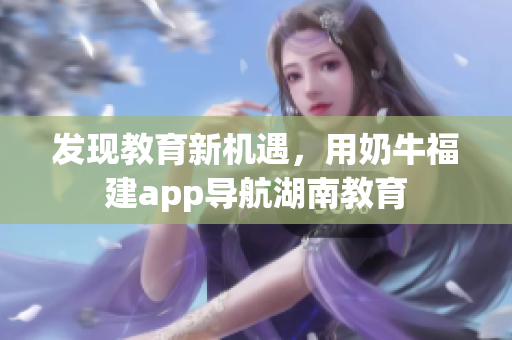 发现教育新机遇，用奶牛福建app导航湖南教育