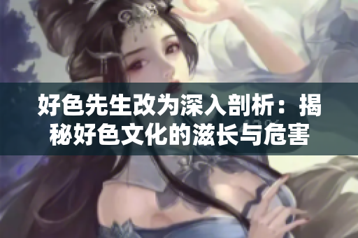 好色先生改为深入剖析：揭秘好色文化的滋长与危害