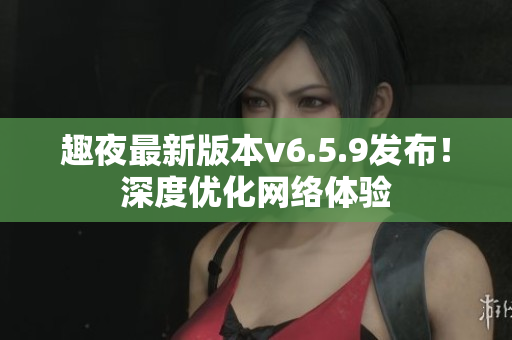 趣夜最新版本v6.5.9发布！深度优化网络体验