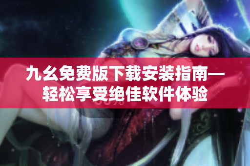 九幺免费版下载安装指南—轻松享受绝佳软件体验