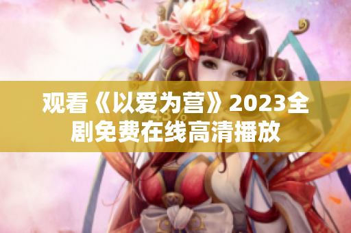 观看《以爱为营》2023全剧免费在线高清播放