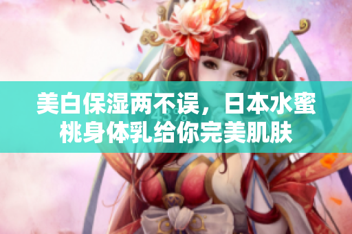 美白保湿两不误，日本水蜜桃身体乳给你完美肌肤