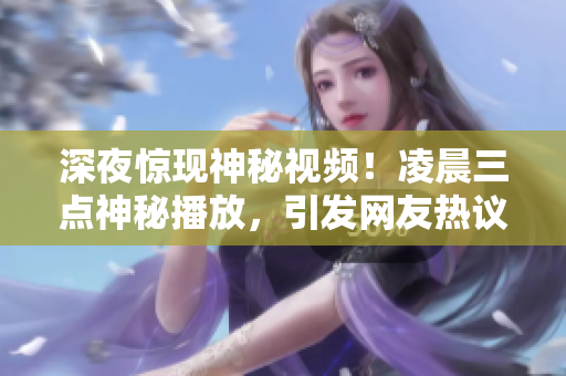 深夜惊现神秘视频！凌晨三点神秘播放，引发网友热议！