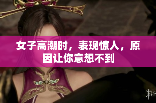 女子高潮时，表现惊人，原因让你意想不到