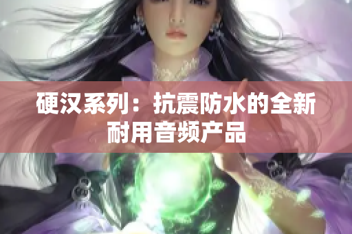 硬汉系列：抗震防水的全新耐用音频产品