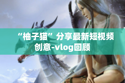 “柚子猫”分享最新短视频创意-vlog回顾