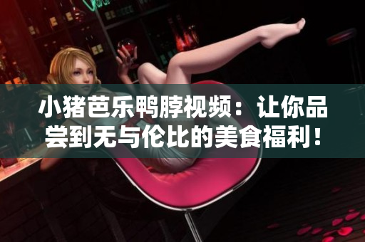 小猪芭乐鸭脖视频：让你品尝到无与伦比的美食福利！