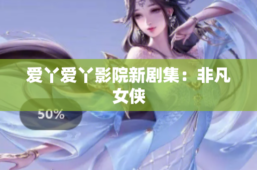 爱丫爱丫影院新剧集：非凡女侠
