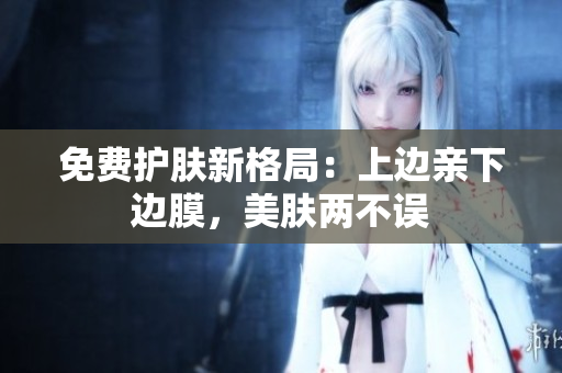 免费护肤新格局：上边亲下边膜，美肤两不误