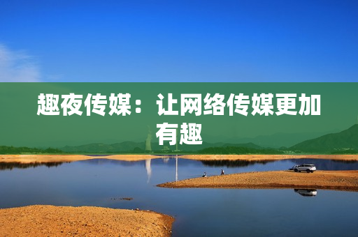 趣夜传媒：让网络传媒更加有趣