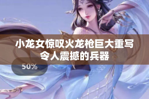小龙女惊叹火龙枪巨大重写令人震撼的兵器