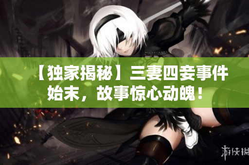 【独家揭秘】三妻四妾事件始末，故事惊心动魄！