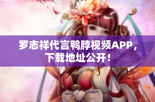 罗志祥代言鸭脖视频APP，下载地址公开！