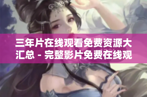 三年片在线观看免费资源大汇总 - 完整影片免费在线观看