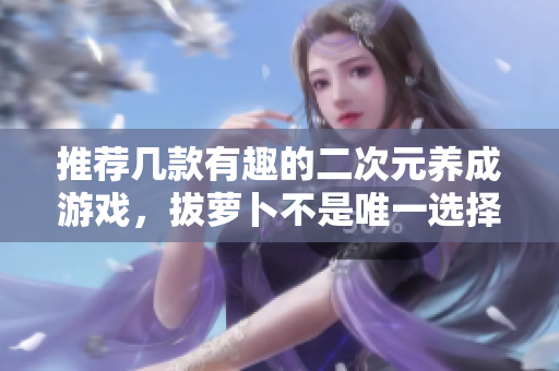 推荐几款有趣的二次元养成游戏，拔萝卜不是唯一选择