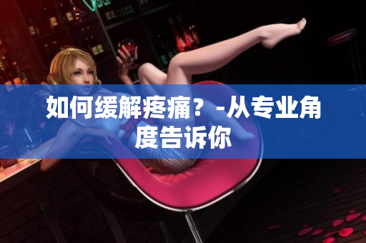 如何缓解疼痛？-从专业角度告诉你