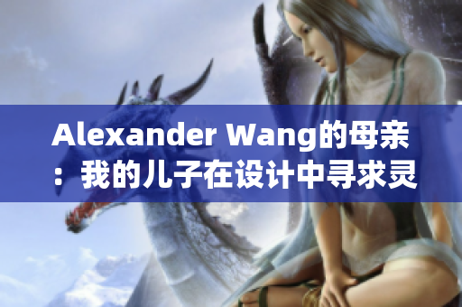 Alexander Wang的母亲：我的儿子在设计中寻求灵感