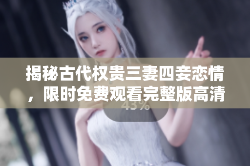 揭秘古代权贵三妻四妾恋情，限时免费观看完整版高清