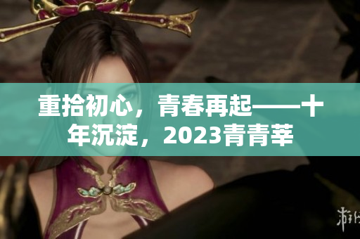 重拾初心，青春再起——十年沉淀，2023青青莘
