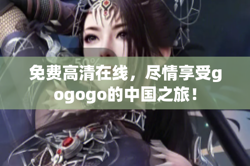 免费高清在线，尽情享受gogogo的中国之旅！