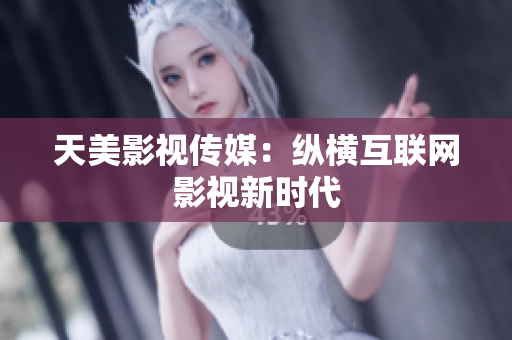 天美影视传媒：纵横互联网影视新时代