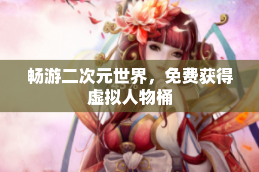 畅游二次元世界，免费获得虚拟人物桶