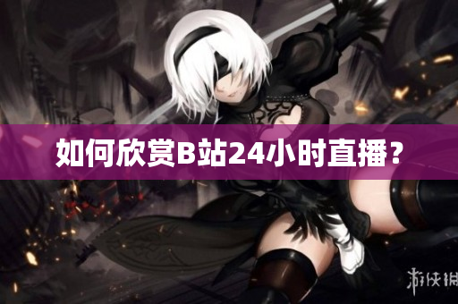 如何欣赏B站24小时直播？