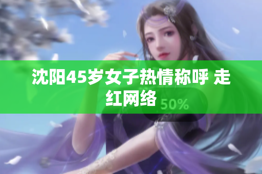 沈阳45岁女子热情称呼 走红网络
