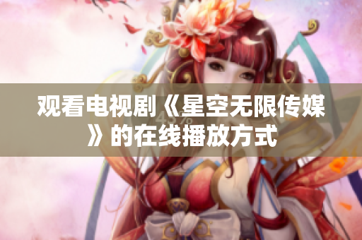 观看电视剧《星空无限传媒》的在线播放方式