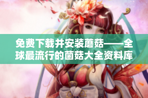 免费下载并安装蘑菇——全球最流行的菌菇大全资料库