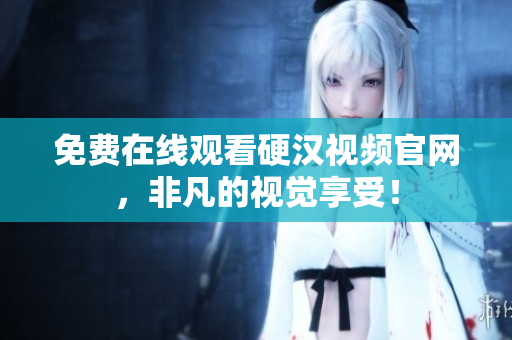 免费在线观看硬汉视频官网，非凡的视觉享受！