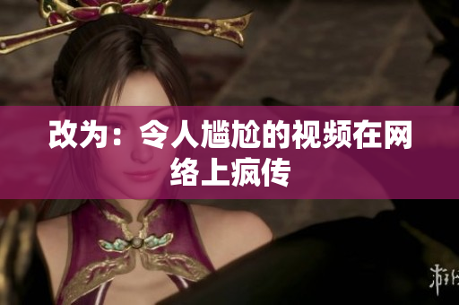 改为：令人尴尬的视频在网络上疯传