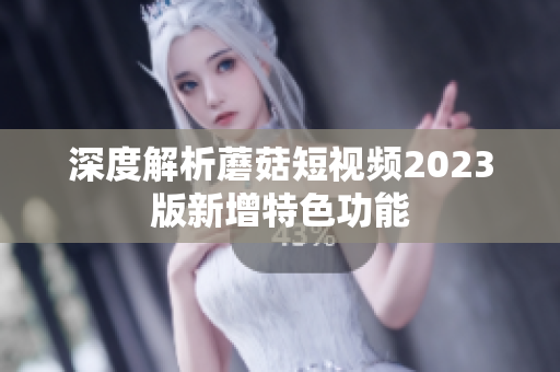 深度解析蘑菇短视频2023版新增特色功能