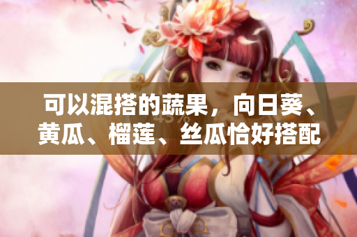 可以混搭的蔬果，向日葵、黄瓜、榴莲、丝瓜恰好搭配！