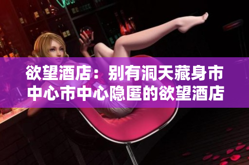 欲望酒店：别有洞天藏身市中心市中心隐匿的欲望酒店