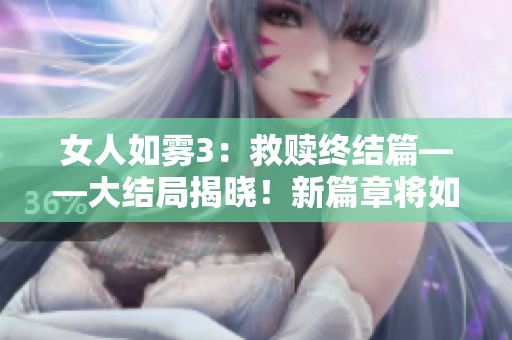 女人如雾3：救赎终结篇——大结局揭晓！新篇章将如何展开？