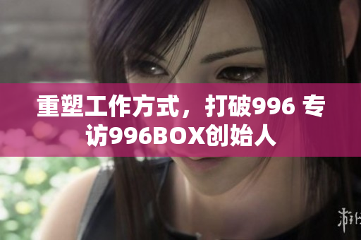 重塑工作方式，打破996 专访996BOX创始人