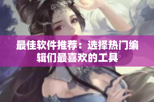 最佳软件推荐：选择热门编辑们最喜欢的工具
