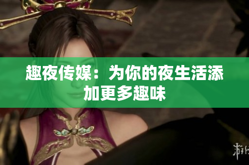 趣夜传媒：为你的夜生活添加更多趣味