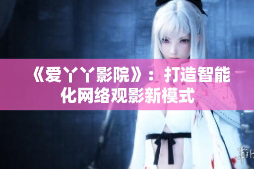 《爱丫丫影院》：打造智能化网络观影新模式