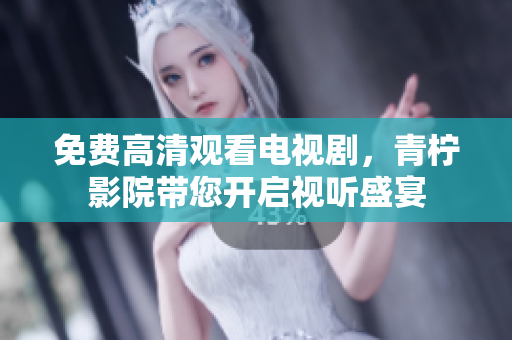 免费高清观看电视剧，青柠影院带您开启视听盛宴
