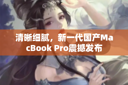 清晰细腻，新一代国产MacBook Pro震撼发布