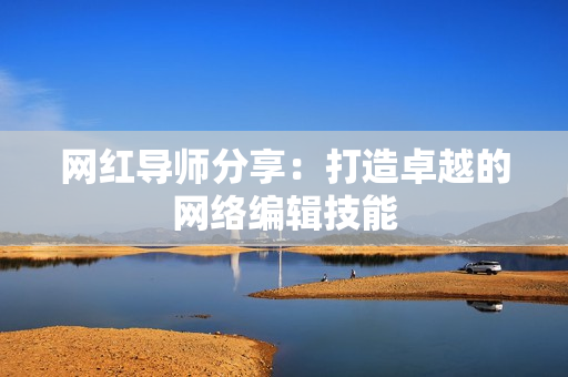 网红导师分享：打造卓越的网络编辑技能