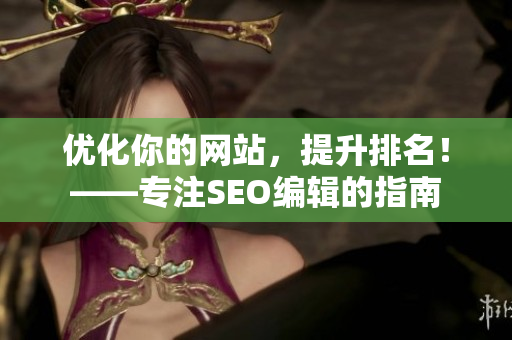 优化你的网站，提升排名！——专注SEO编辑的指南
