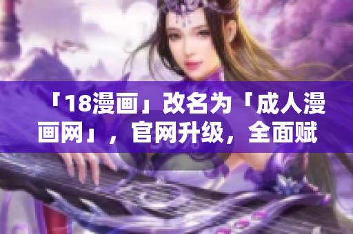 「18漫画」改名为「成人漫画网」，官网升级，全面赋能。