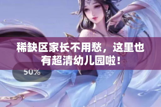 稀缺区家长不用愁，这里也有超清幼儿园啦！