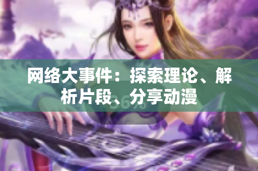 网络大事件：探索理论、解析片段、分享动漫