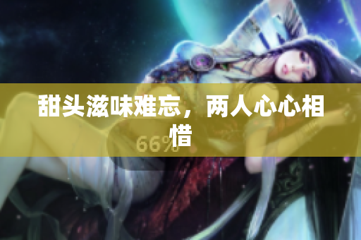甜头滋味难忘，两人心心相惜
